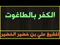 الكفر بالطاغوت للشيخ علي بن خضير الخضير 
