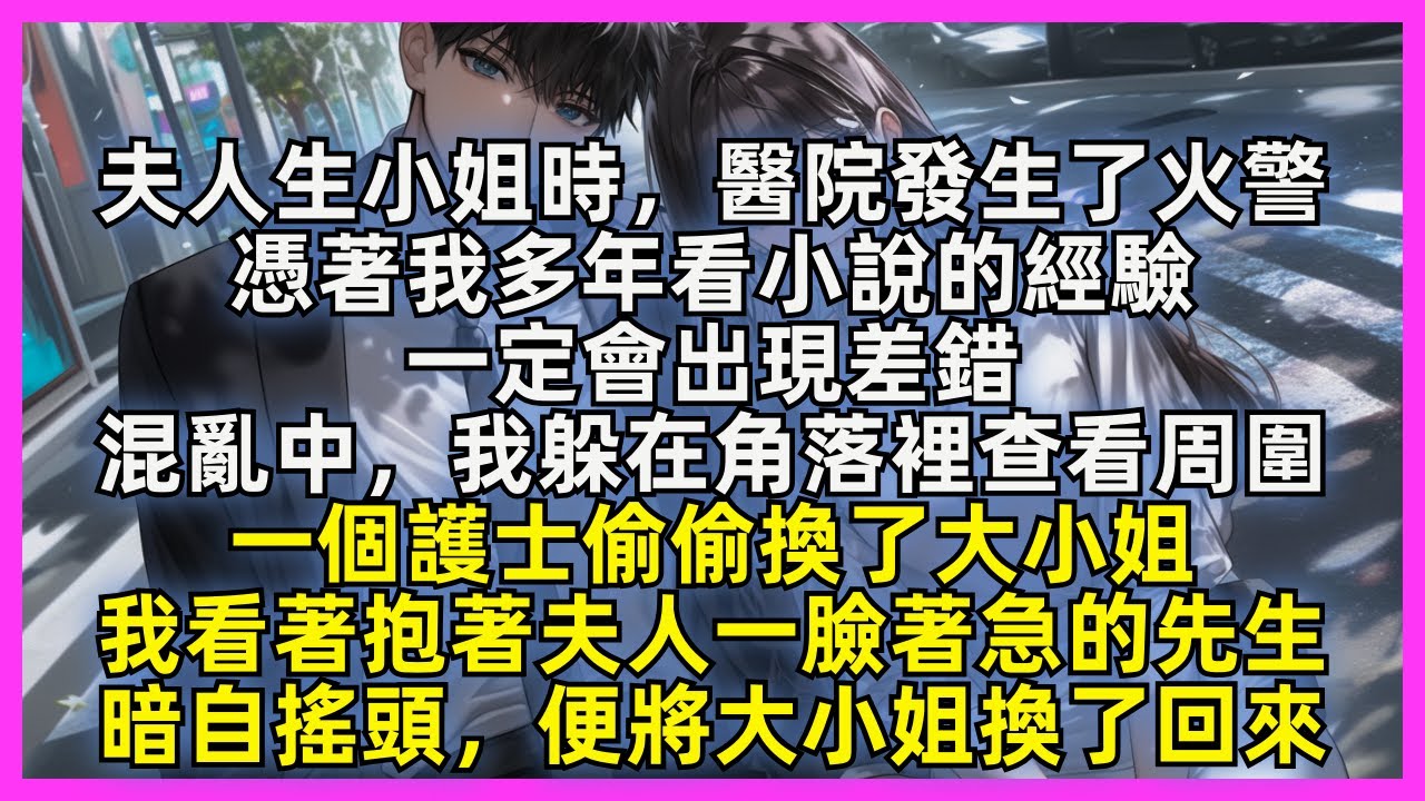 【完結】夫人生小姐時，醫院發生了火警，憑著我多年看小說的經驗，一定會出現差錯。混亂中，我躲在角落裡查看周圍，一個護士偷偷換了大小姐，我看著抱著夫人一臉著急的先生，暗自搖頭，便將大小姐換了回來