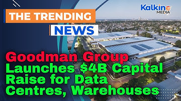 Goodman Group Launches $4B Capital Raise for Data Centres, Warehouses