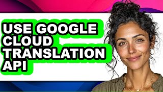 How to Use Google Cloud Translation Api - Easy Guide