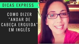 Como dizer Andar de Cabeça Erguida em Inglês? - Inamara Arruda