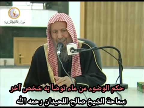 حكم الوضوء من ماء توضأ به شخص آخر الشيخ صالح اللحيدان رحمه الله