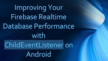 Improving Your Firebase Realtime Database Performance with ChildEventListener on Android