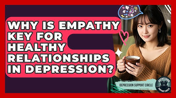 Why Is Empathy Key For Healthy Relationships In Depression? - Depression Support Circle