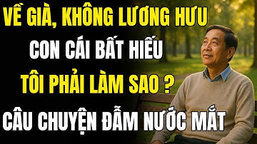 Khi về già, không có lương, con cái bất hiếu. Tôi phải làm sao ? Câu chuyện đẫm nước mắt