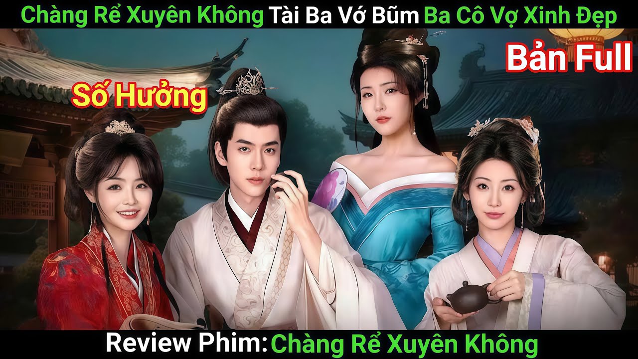 [Review Phim] Chàng Trai Xuyên Không Số Hưởng Được Ba Mỹ Nhân Yêu Thầm | Phim Cổ Trang | Bản Full