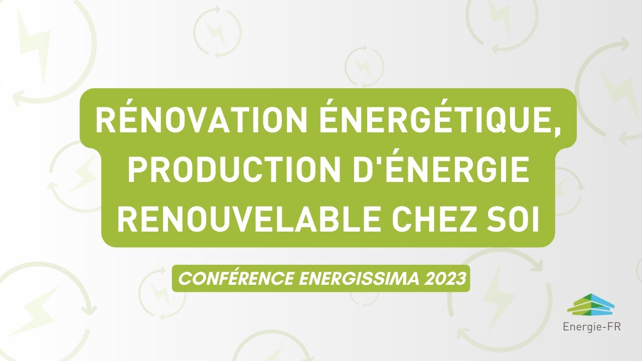 Rénovation énergétique, production d'énergie renouvelable chez soi | Conférence energissima 2023