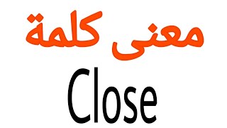 معنى كلمة Close | الصحيح لكلمة Close | المعنى العربي ل Close | كيف تكتب كلمة Close