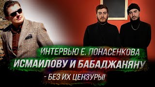 Интервью Е. Понасенкова Исмаилову и Бабаджаняну - БЕЗ их цензуры!