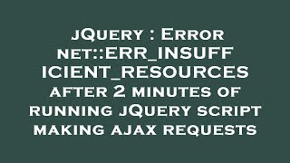 jQuery : Error net::ERR_INSUFFICIENT_RESOURCES after 2 minutes of running jQuery script making ajax