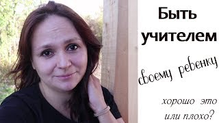 БЫТЬ УЧИТЕЛЕМ СВОЕМУ РЕБЕНКУ, хорошо это или плохо? БЫТЬ УЧИТЕЛЕМ СВОЕМУ РЕБЕНКУ, хорошо это или плохо?