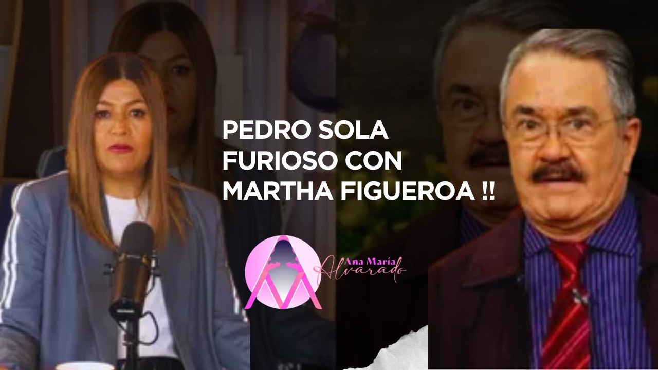 PEDRO SOLA FURIOSO CON MARTHA FIGUEROA !!