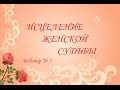 Исцеление Женской Судьбы. Вебинар №3