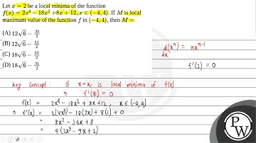 Let \(x=2\) be a local minima of the function \(f(x)=2 x^4-18 x^2\) \(+8 x+12, x \in(-4,4)\). If....