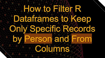 How to Filter R Dataframes to Keep Only Specific Records by Person and From Columns