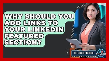 Why Should You Add Links To Your LinkedIn Featured Section? - Get Linked Together