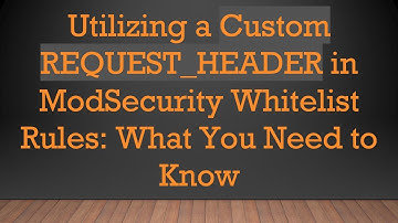 Utilizing a Custom REQUEST_HEADER in ModSecurity Whitelist Rules: What You Need to Know
