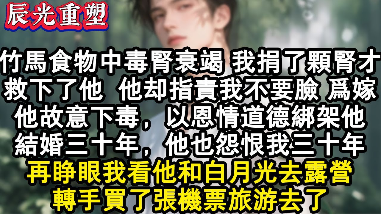 【完結爽文】竹馬食物中毒腎衰竭，我捐了顆腎才救下了他。他卻指責我不要臉，為嫁他故意下毒，以恩情道德綁架他。結婚三十年，他也怨恨我三十年。再睜眼我看他和白月光去露營，轉手買了張#故事 #重生故事 #爽文