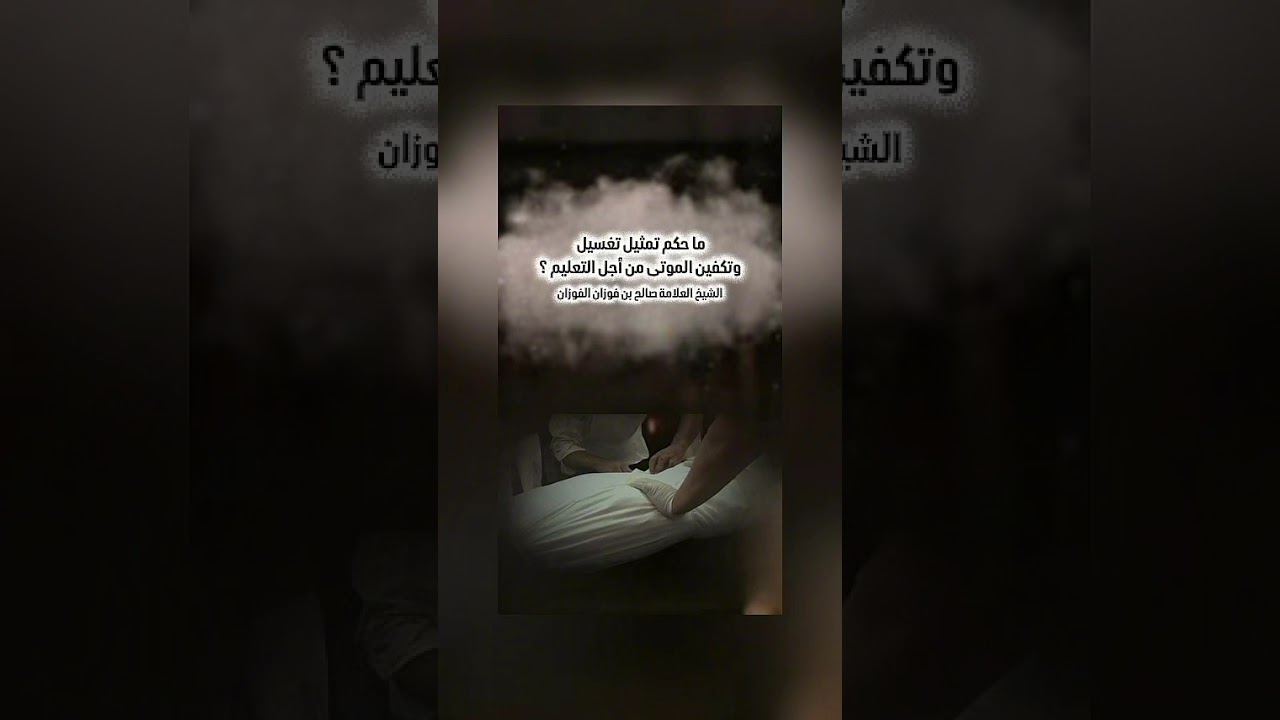 ما حكم تمثيل تغسيل وتكفين الموتى من أجل التعليم ؟ الشيخ العلامة صالح بن فوزان بن عبد الله الفوزان .