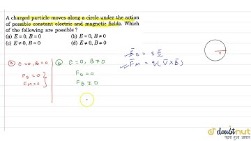 A charged particle moves along a circle under the action of possible constant electric and magne...