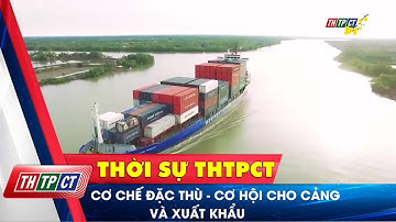 Cơ chế đặc thù – Cơ hội cho cảng và xuất khẩu | Cần Thơ TV