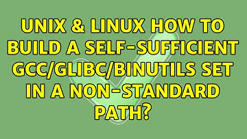 Unix & Linux: How to build a self-sufficient gcc/glibc/binutils set in a non-standard path?