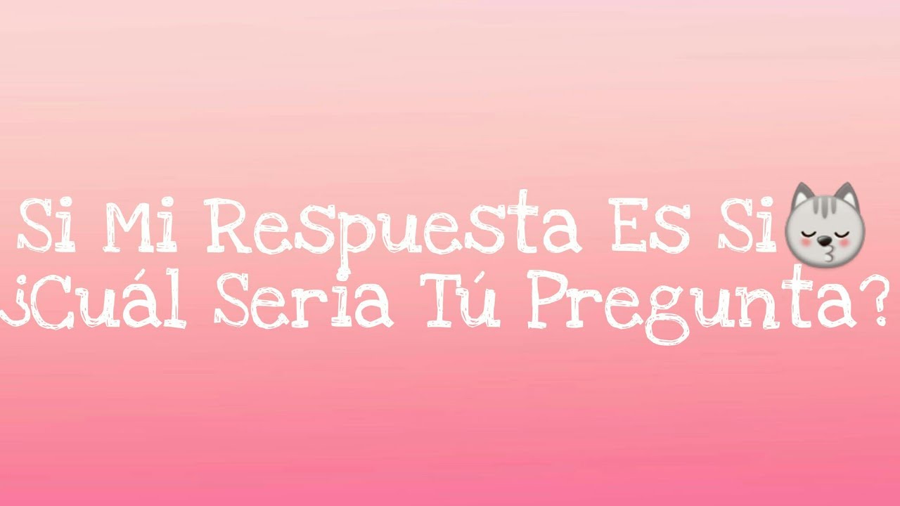 Si Mi Respuesta Fuera Si Cual Seria Tu Pregunta
