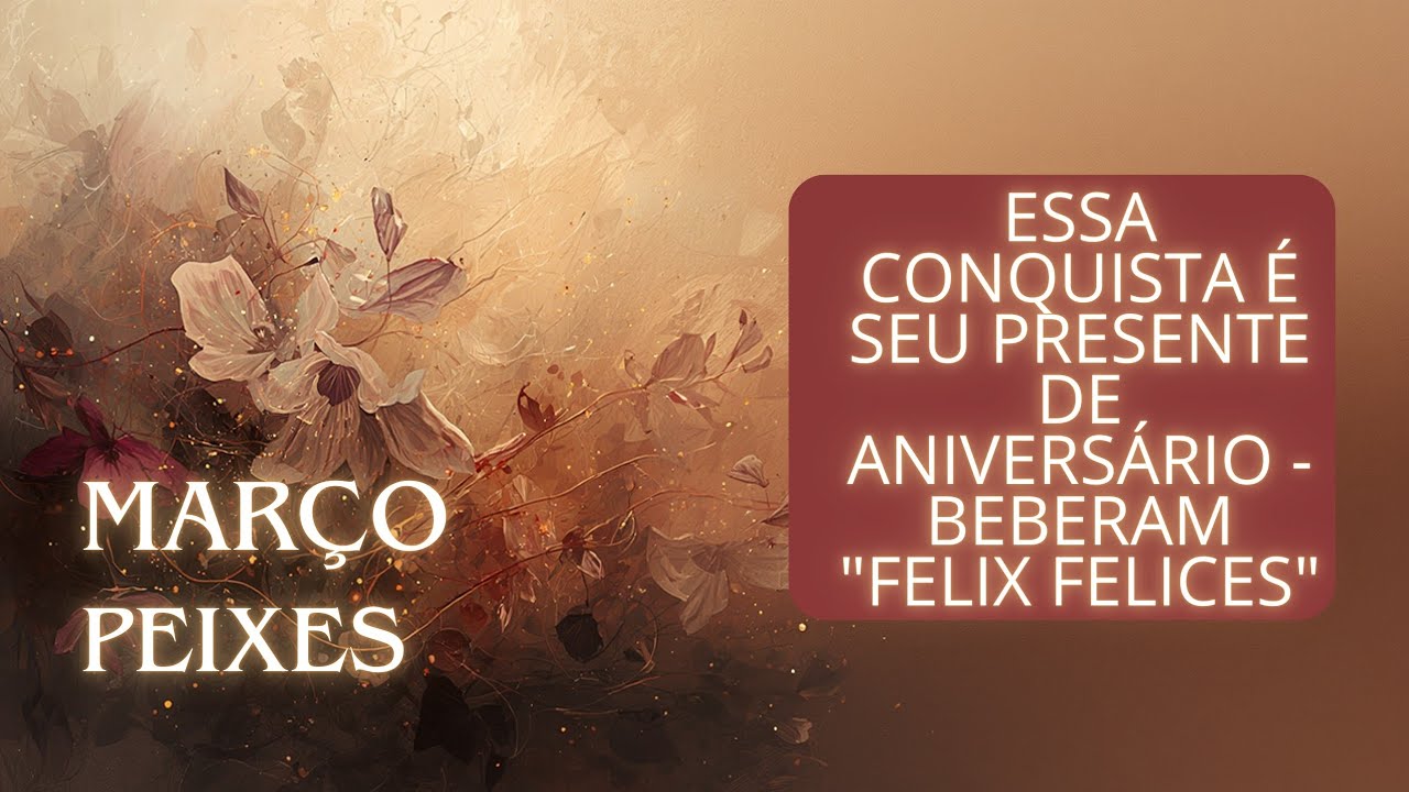 PEIXES - MARÇO - ESSA CONQUISTA É SEU PRESENTE DE ANIVERSÁRIO - BEBERAM 
