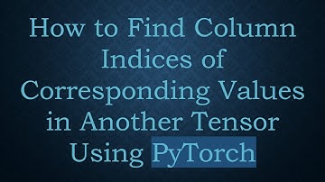 How to Find Column Indices of Corresponding Values in Another Tensor Using PyTorch