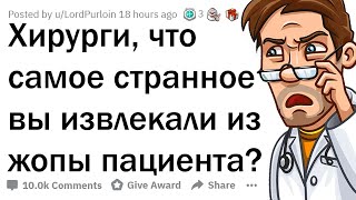 ХИРУРГИ, КАКУЮ ДИЧЬ ВЫ ДОСТАВАЛИ ИЗ ЗАДНИЦ ПАЦИЕНТОВ?