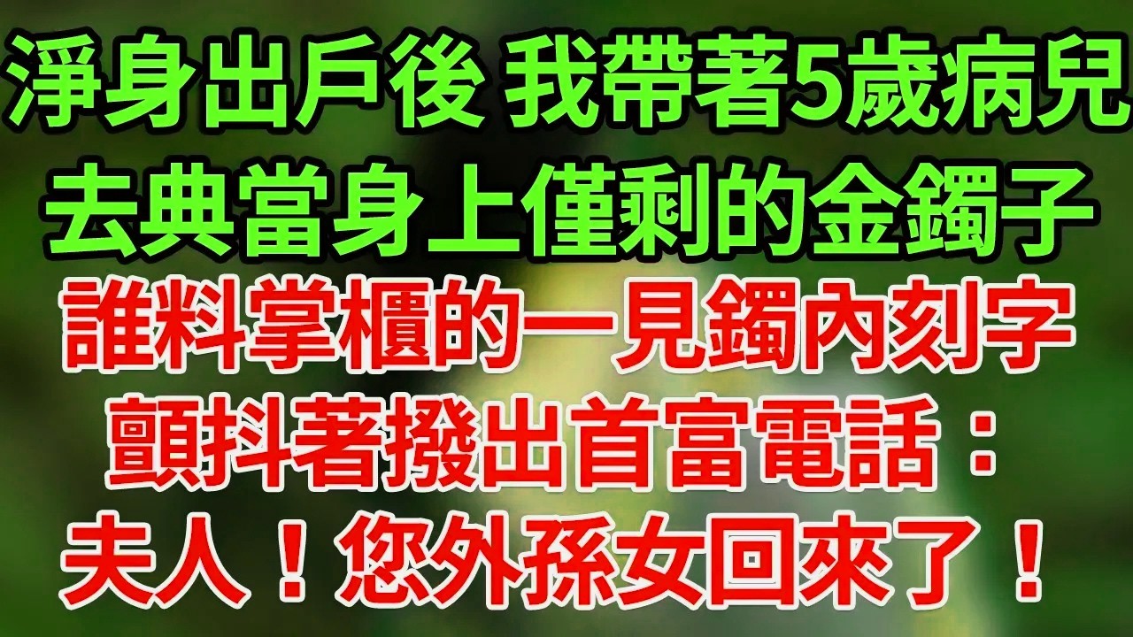 净身出户后 我带着5岁病儿去典当身上仅剩的金镯子，谁料掌柜的一见镯内刻字，颤抖着拨出首富电话：夫人！您外孙女回来了！#為人處世#養老#中年