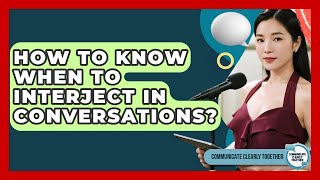 How To Know When To Interject In Conversations? - Communicate Clearly Together