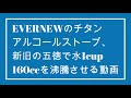 EVERNEWのチタンアルコールストーブ、新旧の五徳で水1cup 160ccを沸騰させる動画