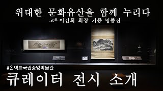 《위대한 문화유산을 함께 누리다 - 고故 이건희 회장 기증 명품전》 큐레이터 전시 소개!