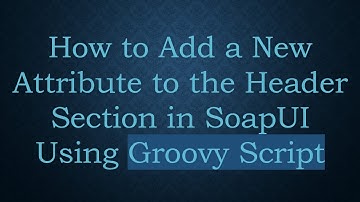 How to Add a New Attribute to the Header Section in SoapUI Using Groovy Script