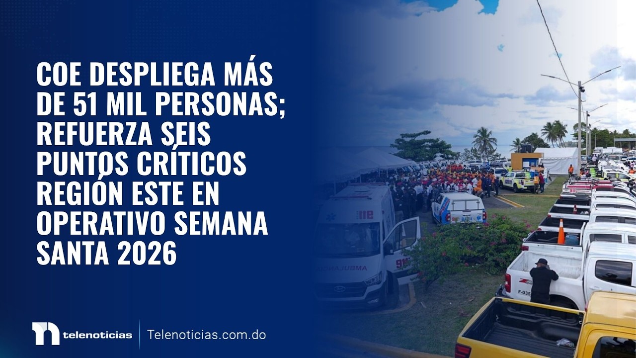 COE despliega más de 51 mil personas; refuerza seis puntos críticos región Este en operativo Semana