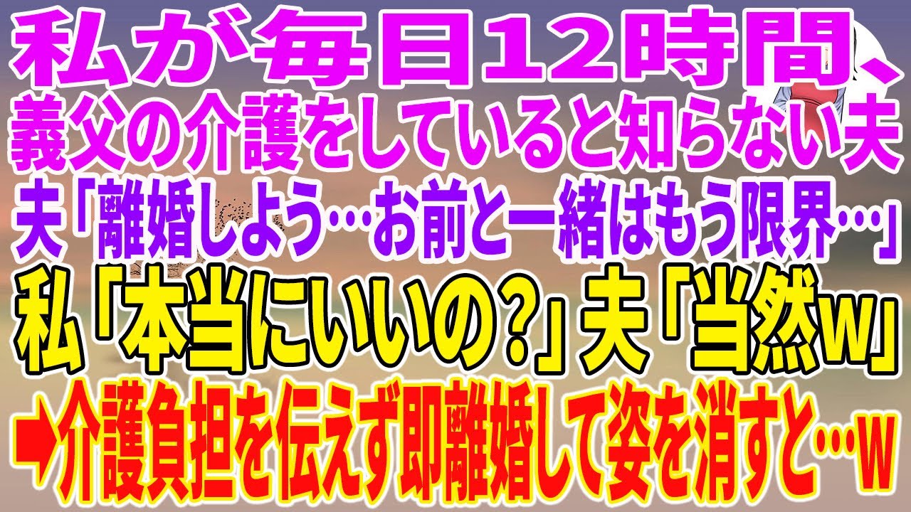 【スカッとする話】私が毎日12時間、義父の介護をしていると知らない夫「離婚しよう…お前と一緒はもう限界…」私「本当にいいの？」夫「当然w」→介護負担を伝えず即離婚して姿を消すと…w【朗読】【スカッと】