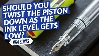 Q&A Slices: Should you twist the piston down as the ink level gets low?
