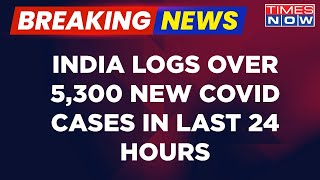 Breaking News: India Records Over 5300+ COVID-19 Cases In 24 Hours, Centre And States On High Alert