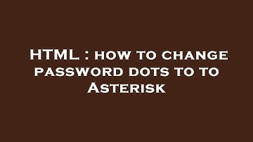 HTML : how to change password dots to to Asterisk