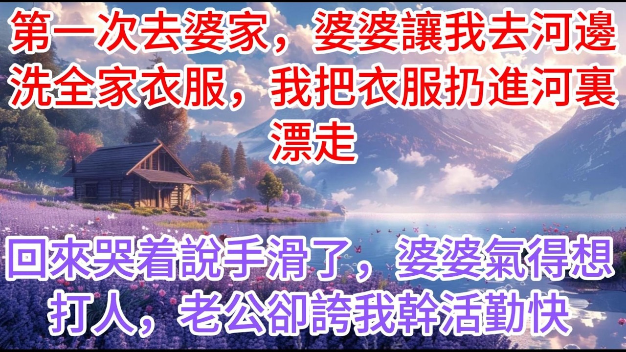 【完结】第一次去婆家，婆婆讓我去河邊洗全家衣服，我把衣服扔進河裏漂走，回來哭着說手滑了，婆婆氣得想打人，老公卻誇我幹活勤快
