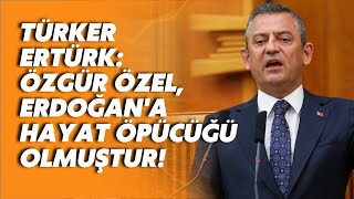 Türker Ertürk: Özgür Özel, Erdoğan'a bir hayat öpücüğü olmuştur!