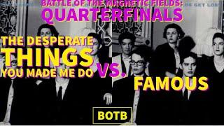 Battle of The Magnetic Fields: Day 133 - The Desperate Things You Made Me Do vs. Famous