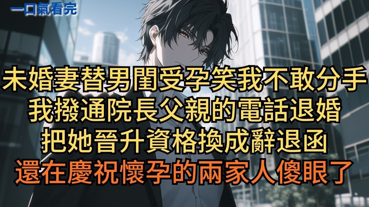 未婚妻替男閨蜜受孕，笑我不敢分手。我撥通院長父親的電話退婚，把她晉升資格換成辭退函，還在慶祝懷孕的兩家人傻眼了。#小说 #爽文
