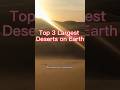 Top 3 Largest Deserts on Earth 🌍