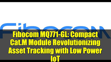 Fibocom MQ771-GL: Compact Cat.M Module Revolutionizing Asset Tracking with Low Power IoT