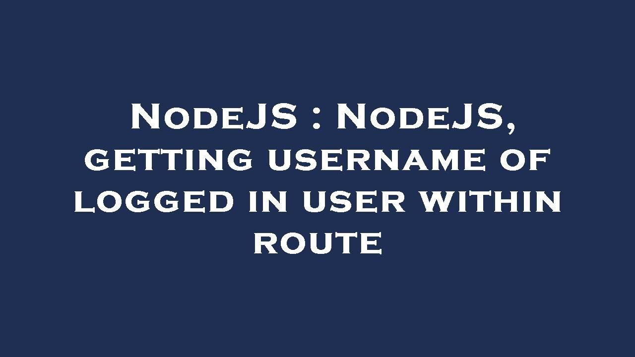 NodeJS : NodeJS, getting username of logged in user within route - YouTube