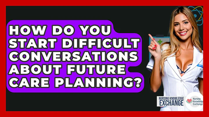 How Do You Start Difficult Conversations About Future Care Planning? - Nursing Knowledge Exchange
