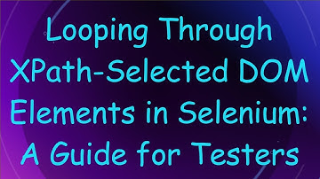 Looping Through XPath-Selected DOM Elements in Selenium: A Guide for Testers