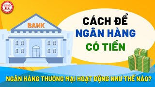 Cách Để Ngân Hàng Có Tiền | NGÂN HÀNG THƯƠNG MẠI HOẠT ĐỘNG NHƯ THẾ NÀO? | TVPL